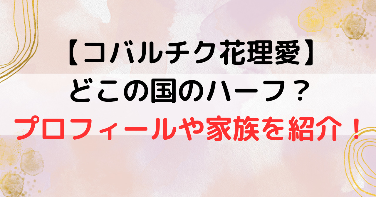 【コバルチク花理愛】どこの国のハーフ？プロフィールや家族を紹介！